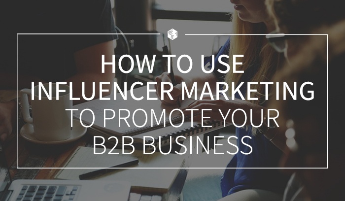 How to Use Influencer Marketing to Promote Your B2B Business