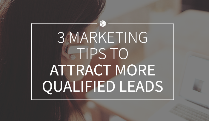 3 Marketing Tips to Attract More Qualified Leads
