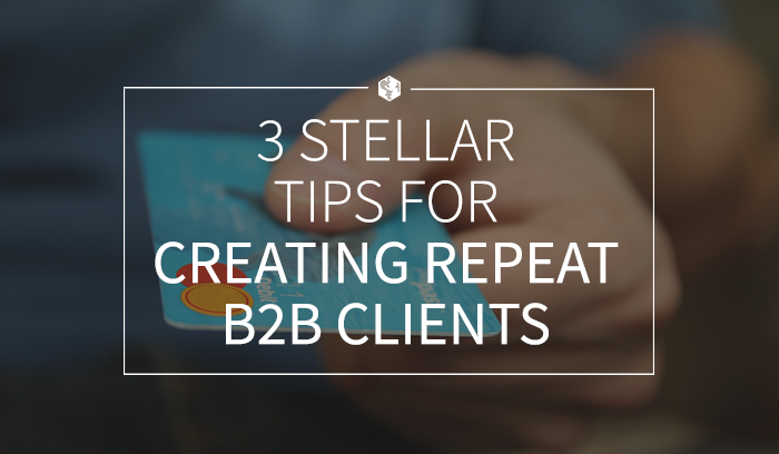 3 Stellar Tips for Creating Repeat B2B Clients