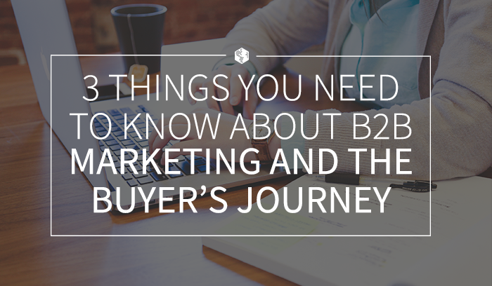 3 Things You Need to Know About B2B Marketing and the Buyer’s Journey