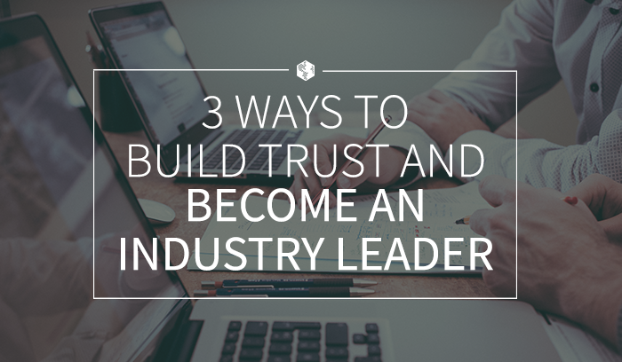 3 Ways to Build Trust and Become an Industry Leader