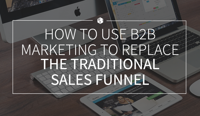 How to Use B2B Marketing to Replace the Traditional Sales Funnel