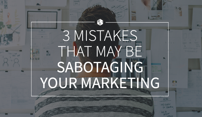 3 Mistakes That May Be Sabotaging Your Marketing (and What to Do About Them)