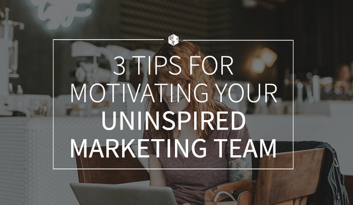 3 Tips for Motivating Your Uninspired Marketing Team