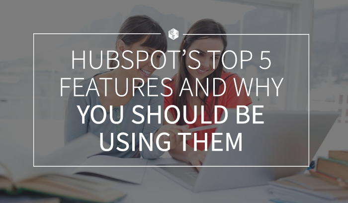 HubSpot’s Top 5 Features and Why You Should be Using Them
