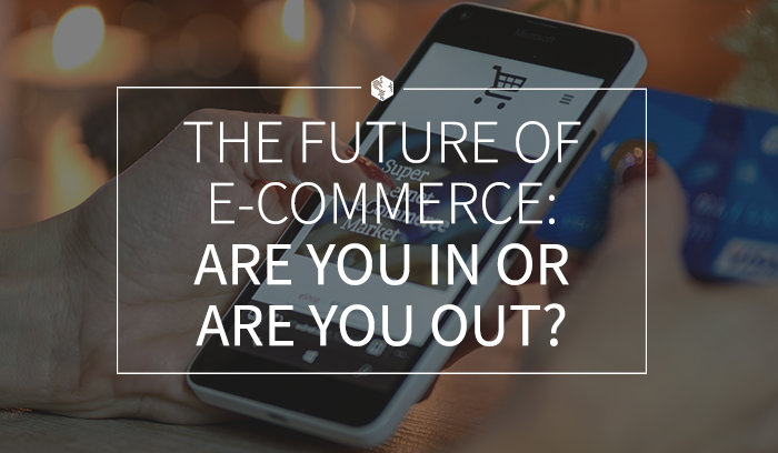 The Future Of E-Commerce: Are You In Or Are You Out?