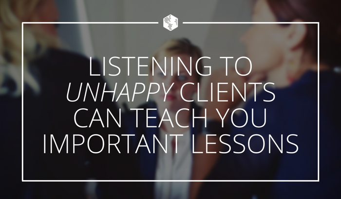 Listening To Unhappy Clients Can Teach You Important Lessons