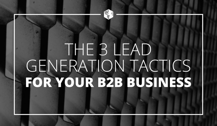 The 3 Lead Generation Tactics You Need to Use for Your B2B Business