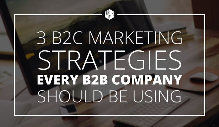 3 B2C Marketing Strategies Every B2B Company Should Be Using