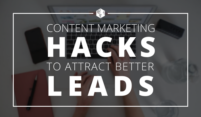 2 Content Marketing Hacks That Will Help You Attract Better Leads