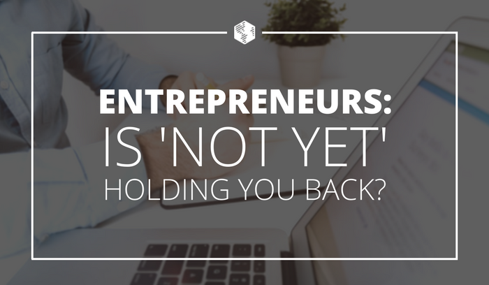 Entrepreneurs: Is ‘Not Yet’ Holding You Back?