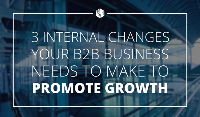 3 Internal Changes Your B2B Business Needs to Make to Promote Growth