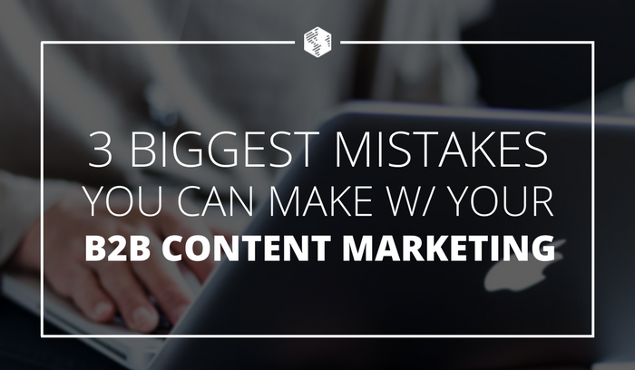 The 3 Biggest Mistakes You Can Make with Your B2B Content Marketing