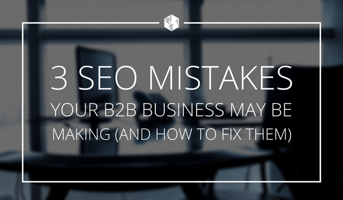 3 SEO Mistakes Your B2B Business May Be Making (And How to Fix Them)