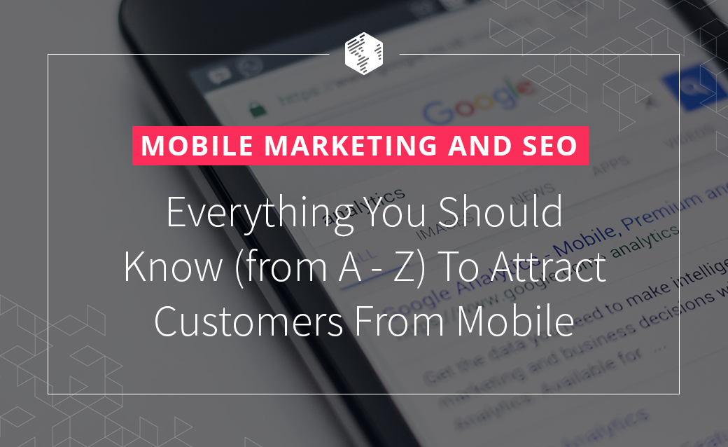 Mobile Marketing and SEO: Everything You Should Know (from A – Z) To Attract Customers From Mobile
