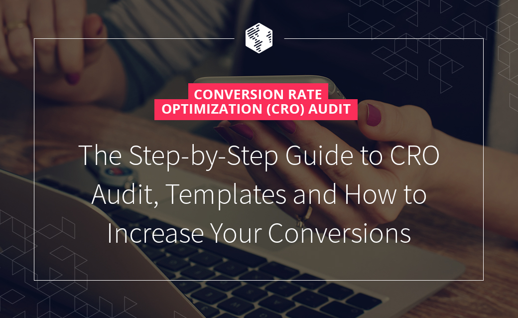 Conversion Rate Optimization (CRO) Audit: The Step-by-Step Guide to CRO Audit, Templates and How to Increase Your Conversions