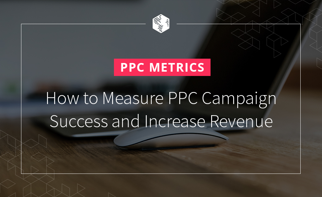 PPC Metrics: How to Measure PPC Campaign Success and Increase Revenue