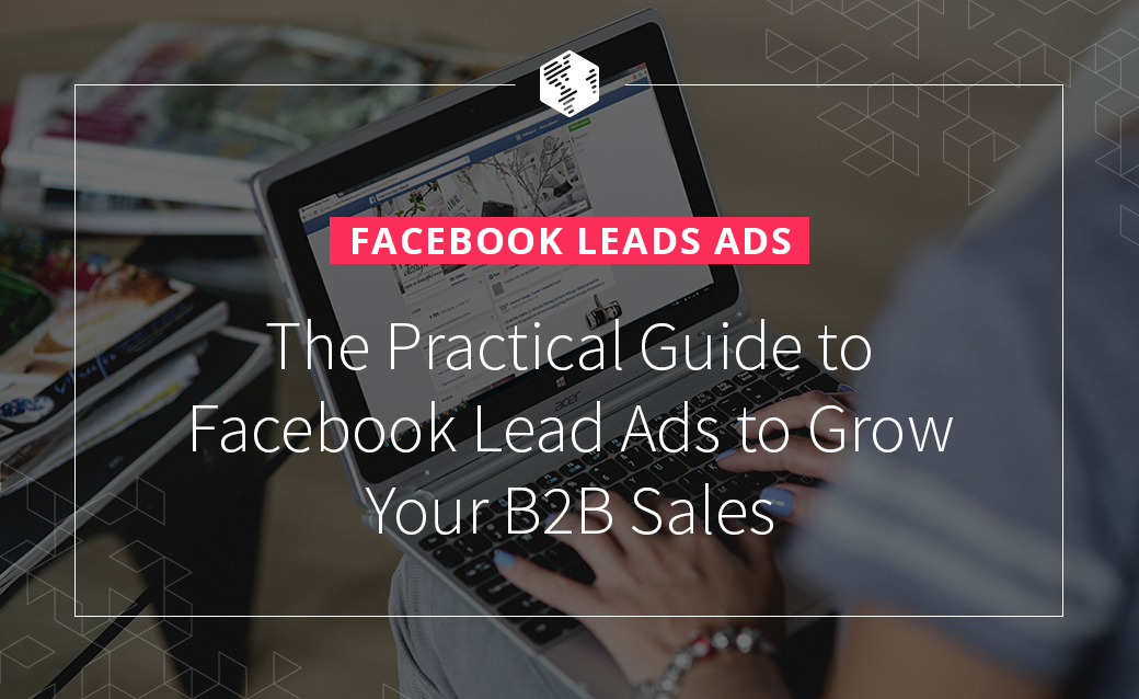 Facebook Leads Ads: The Practical Guide to Facebook Lead Ads to Grow Your B2B Sales