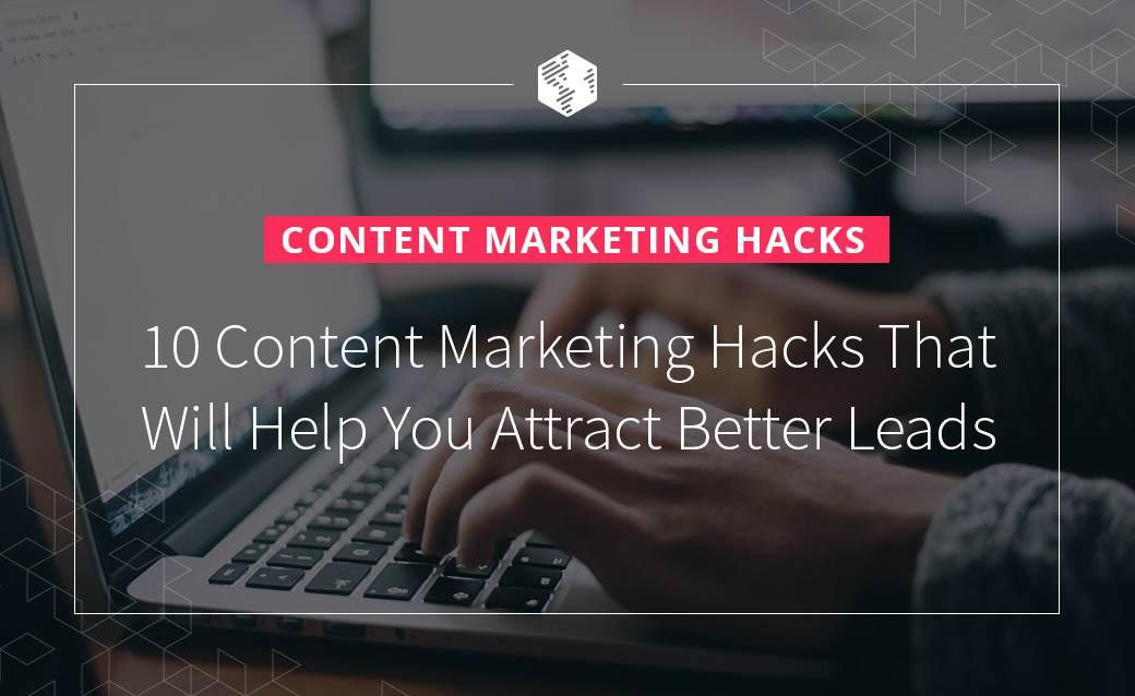 Content Marketing Hacks: 10 Content Marketing Hacks That Will Help You Attract Better Leads
