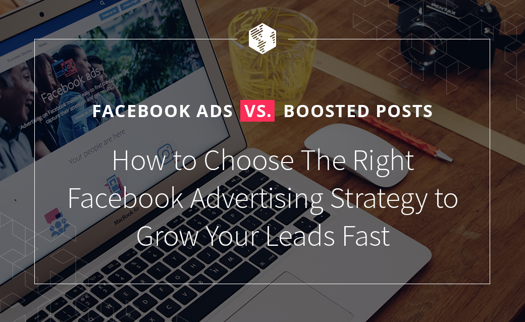 Facebook ads Vs. Boosted Posts: How to Choose The Right Facebook Advertising Strategy to Grow Your Leads Fast