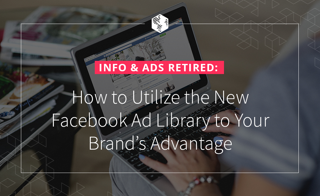 Info & Ads Retired: How to Utilize the New Facebook Ad Library to Your Brand’s Advantage