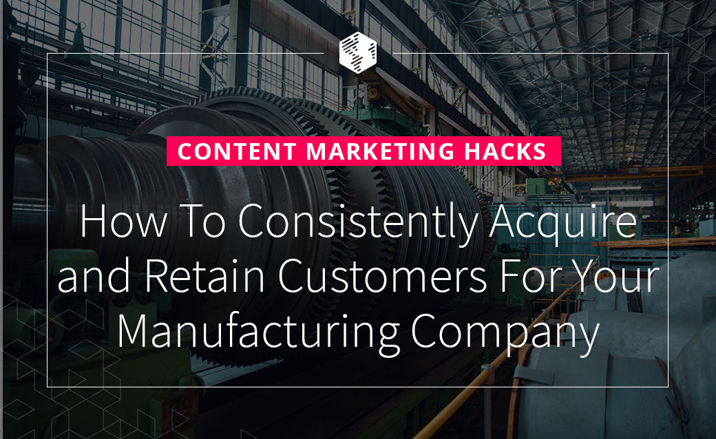 How To Consistently Acquire and Retain Customers For Your Manufacturing Company