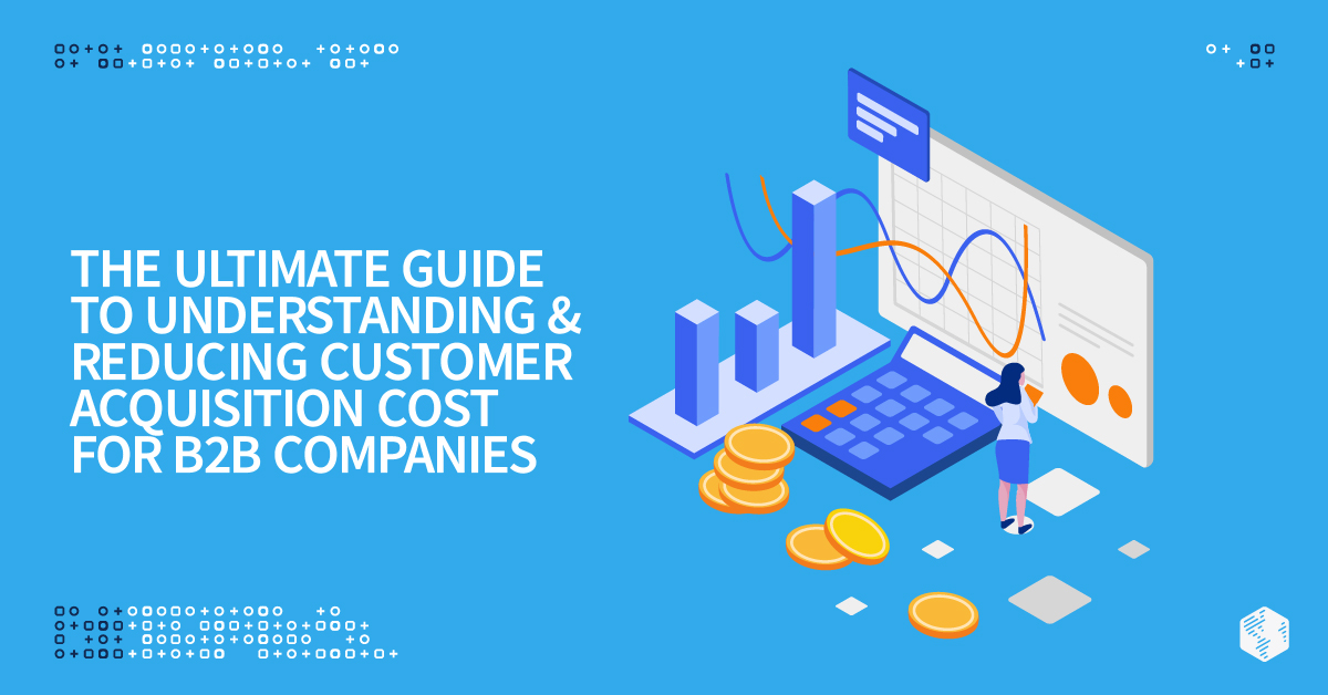 The Ultimate Guide to Understanding and Reducing Customer Acquisition Cost for B2B Companies 